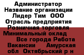 Администратор › Название организации ­ Лидер Тим, ООО › Отрасль предприятия ­ Розничная торговля › Минимальный оклад ­ 25 000 - Все города Работа » Вакансии   . Амурская обл.,Октябрьский р-н